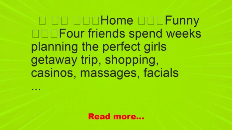 Joke: Four friends spend weeks planning the perfect girls getaway trip, shopping, casinos, massages, facials