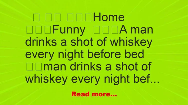 Joke: A man drinks a shot of whiskey every night before bed