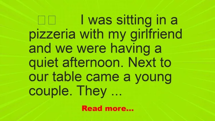 Joke: I was sitting in a pizzeria with my girlfriend and we were having a quiet afternoon. Next to our table came a young couple.