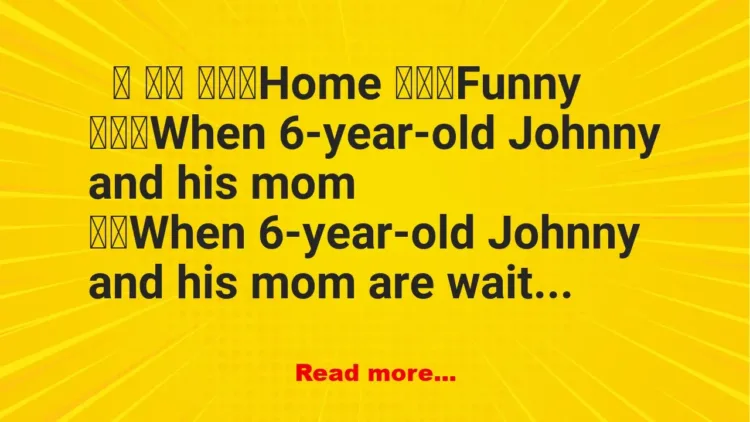 Joke: When 6-year-old Johnny and his mom