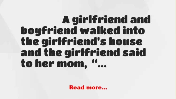 Joke: A girlfriend and boyfriend walked into the girlfriend’s house