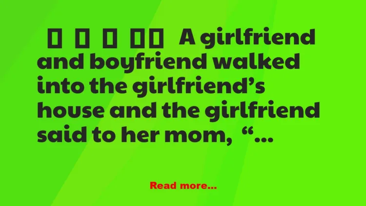 Joke: A girlfriend and boyfriend walked into the girlfriend’s house